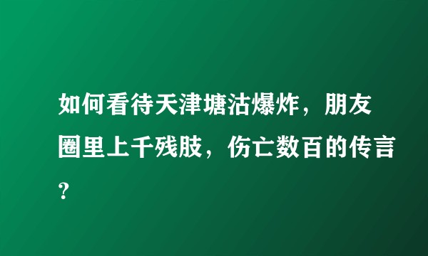 如何看待天津塘沽爆炸，朋友圈里上千残肢，伤亡数百的传言？
