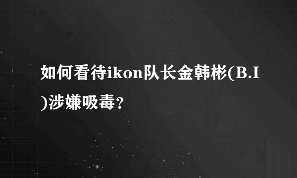 如何看待ikon队长金韩彬(B.I)涉嫌吸毒？