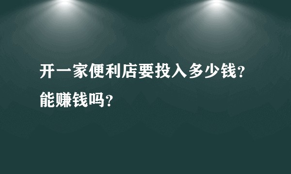 开一家便利店要投入多少钱？能赚钱吗？
