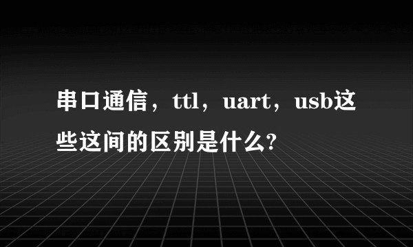 串口通信，ttl，uart，usb这些这间的区别是什么?