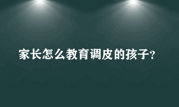 家长怎么教育调皮的孩子？