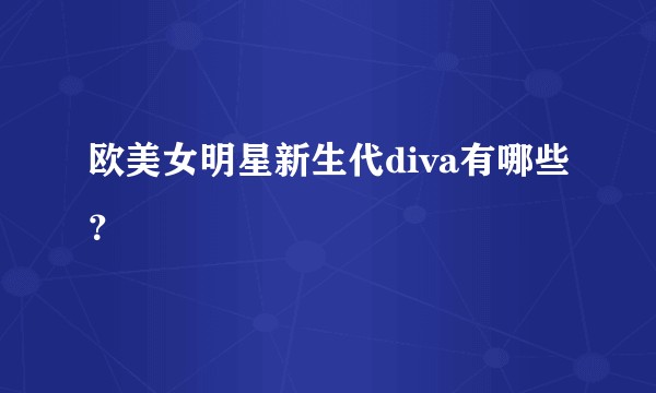 欧美女明星新生代diva有哪些？