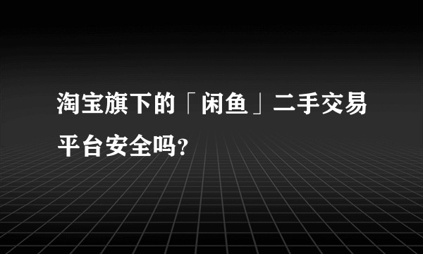 淘宝旗下的「闲鱼」二手交易平台安全吗？