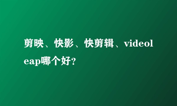剪映、快影、快剪辑、videoleap哪个好？