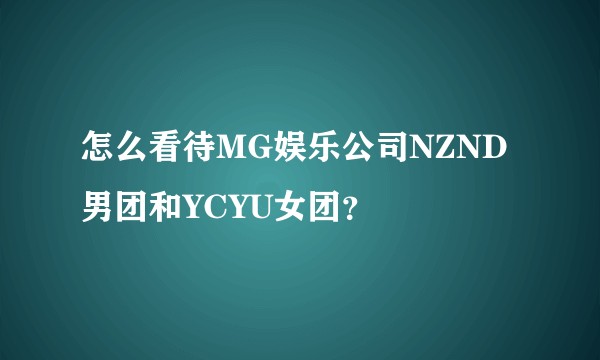 怎么看待MG娱乐公司NZND男团和YCYU女团？