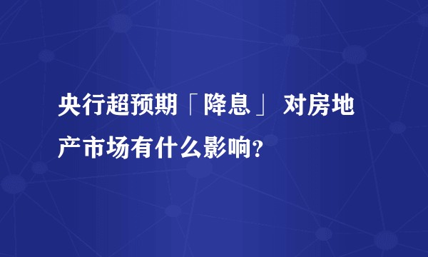 央行超预期「降息」 对房地产市场有什么影响？