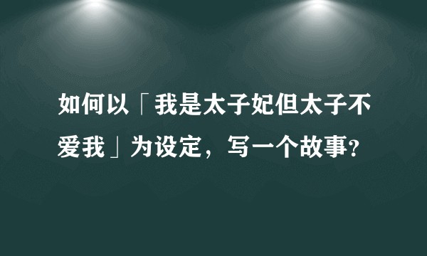 如何以「我是太子妃但太子不爱我」为设定,写一个故事?