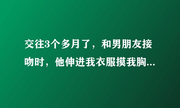 交往3个多月了，和男朋友接吻时，他伸进我衣服摸我胸 这正常吗?