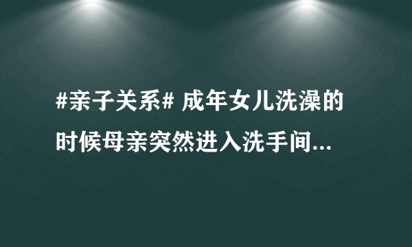 #亲子关系# 成年女儿洗澡的时候母亲突然进入洗手间正常吗?