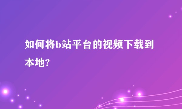 如何将b站平台的视频下载到本地?
