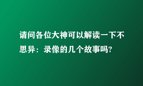 请问各位大神可以解读一下不思异：录像的几个故事吗?
