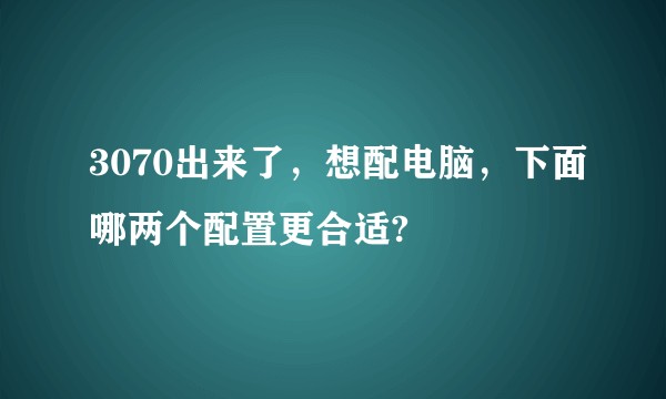 3070出来了,想配电脑,下面哪两个配置更合适?