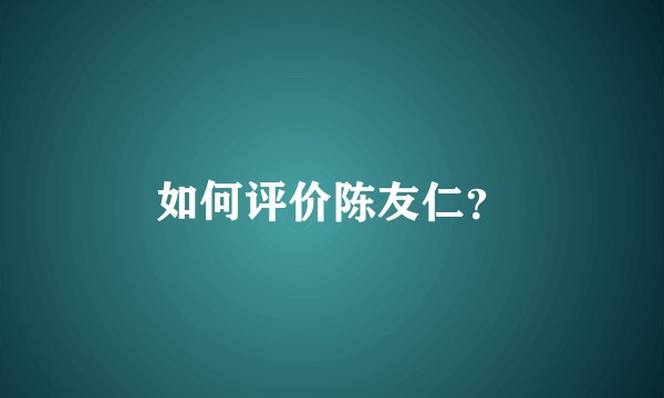 如何评价陈友仁？
