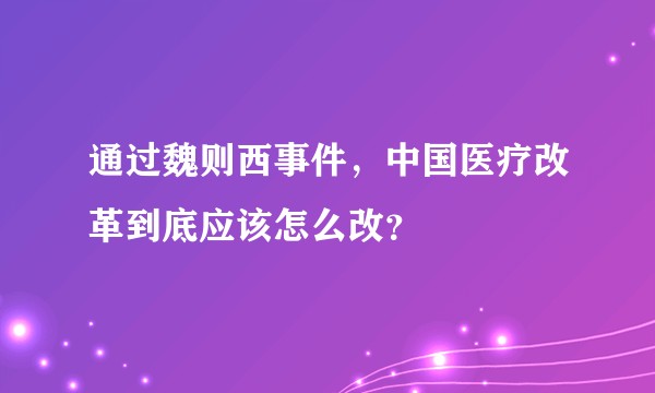 通过魏则西事件,中国医疗改革到底应该怎么改?