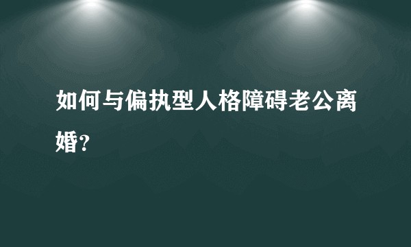如何与偏执型人格障碍老公离婚？