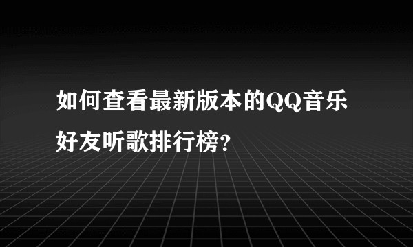 如何查看最新版本的QQ音乐好友听歌排行榜？