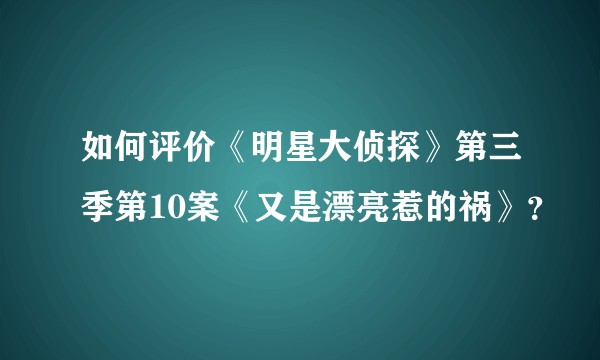 如何评价《明星大侦探》第三季第10案《又是漂亮惹的祸》？