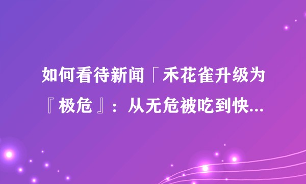 如何看待新闻「禾花雀升级为『极危』：从无危被吃到快灭绝，13年四调评级」？