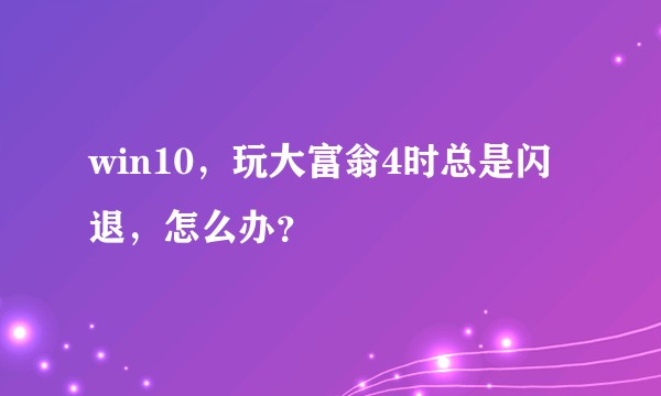 win10，玩大富翁4时总是闪退，怎么办？