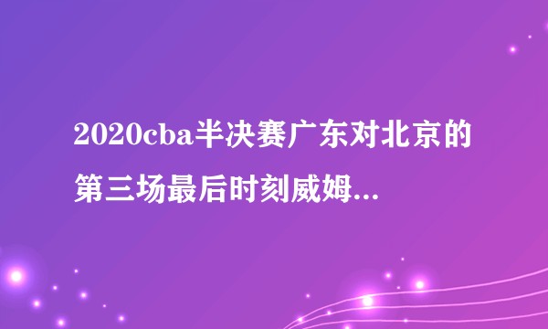 2020cba半决赛广东对北京的第三场最后时刻威姆斯的上篮被犯规是违体吗？