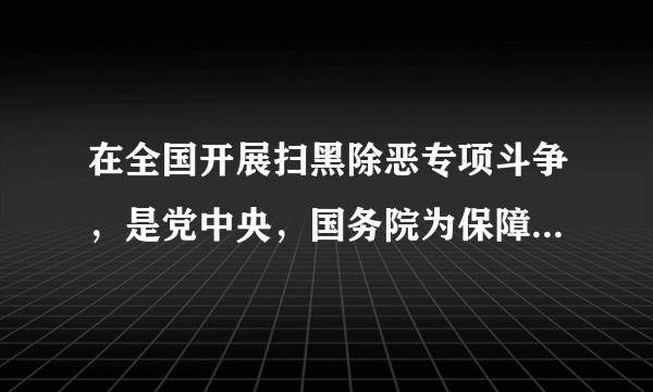 在全国开展扫黑除恶专项斗争,是党中央,国务院为保障什么,进一步巩固党的执政基础作出的重大决策。?