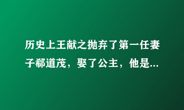 历史上王献之抛弃了第一任妻子郗道茂，娶了公主，他是真的那么爱权贵吗？