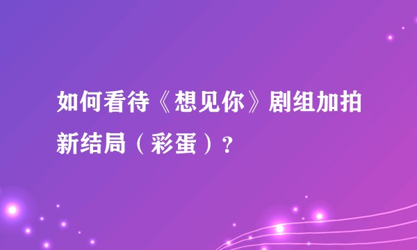 如何看待《想见你》剧组加拍新结局（彩蛋）？