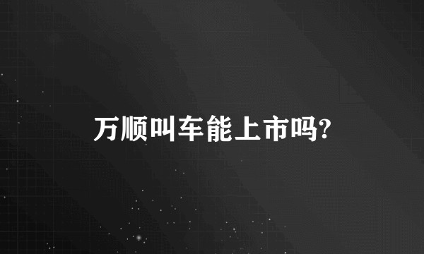 万顺叫车能上市吗?