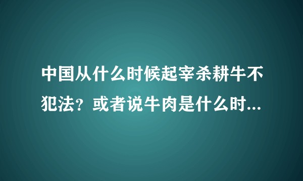 中国从什么时候起宰杀耕牛不犯法？或者说牛肉是什么时候成为日常食用的食物的？