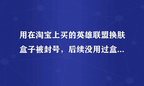 用在淘宝上买的英雄联盟换肤盒子被封号，后续没用过盒子，连续开了两个新号都被封了，怎么解决？