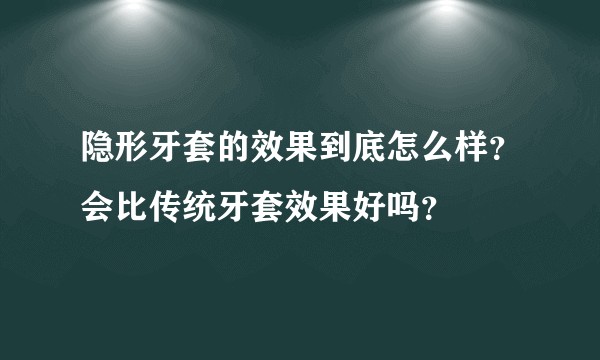 隐形牙套的效果到底怎么样？会比传统牙套效果好吗？