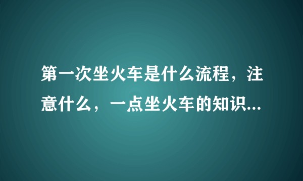 第一次坐火车是什么流程，注意什么，一点坐火车的知识也没有，想去看女朋友？