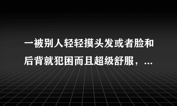 一被别人轻轻摸头发或者脸和后背就犯困而且超级舒服，什么原理？