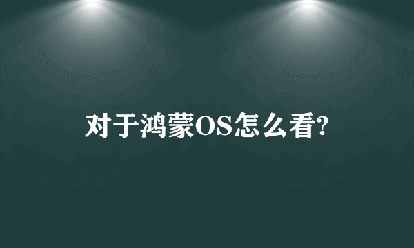 对于鸿蒙OS怎么看?