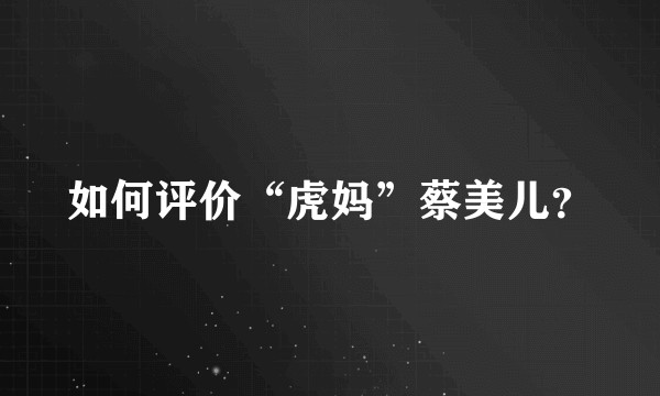如何评价“虎妈”蔡美儿？