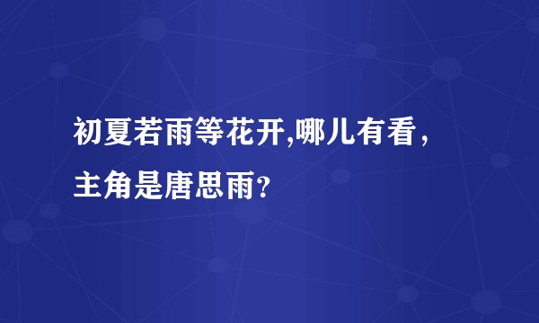初夏若雨等花开,哪儿有看，主角是唐思雨？