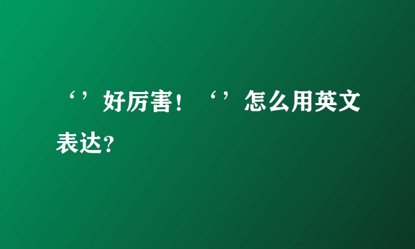 ‘’好厉害！‘’怎么用英文表达？