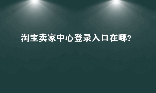 淘宝卖家中心登录入口在哪？