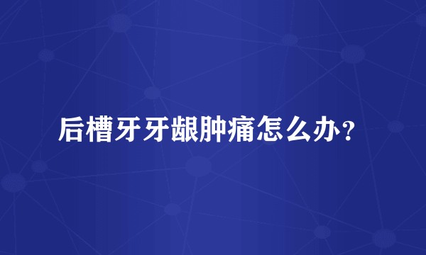 后槽牙牙龈肿痛怎么办？