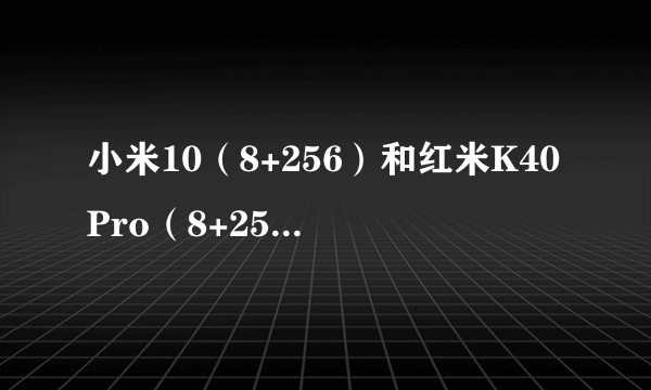 小米10(8+256)和红米K40Pro(8+256),价格相差600,哪一个更值得买?