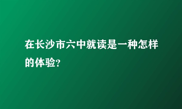 在长沙市六中就读是一种怎样的体验？