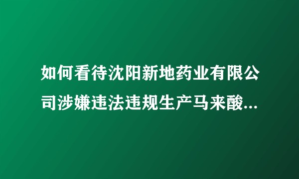 如何看待沈阳新地药业有限公司涉嫌违法违规生产马来酸氯苯那敏事件?