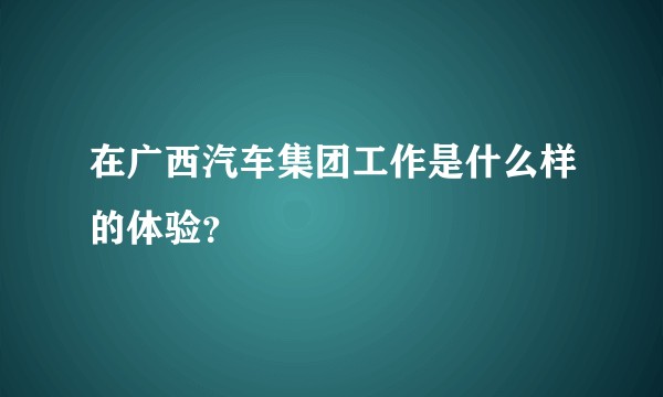 在广西汽车集团工作是什么样的体验？