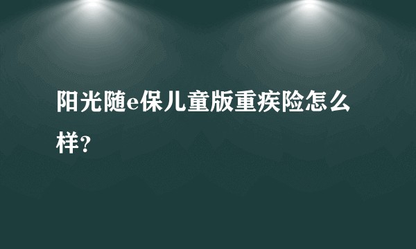 阳光随e保儿童版重疾险怎么样？