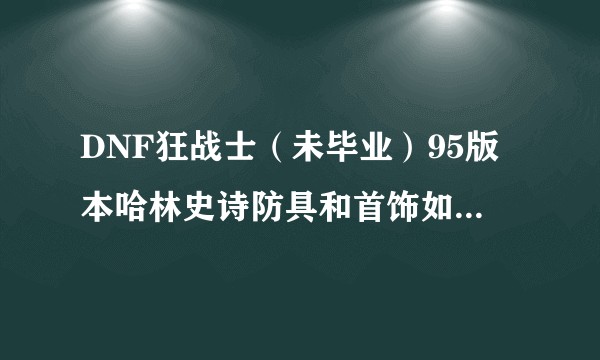 DNF狂战士（未毕业）95版本哈林史诗防具和首饰如何取舍？哈林首饰相比三无尽如何？