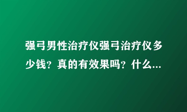强弓男性治疗仪强弓治疗仪多少钱？真的有效果吗？什么地方能卖到？