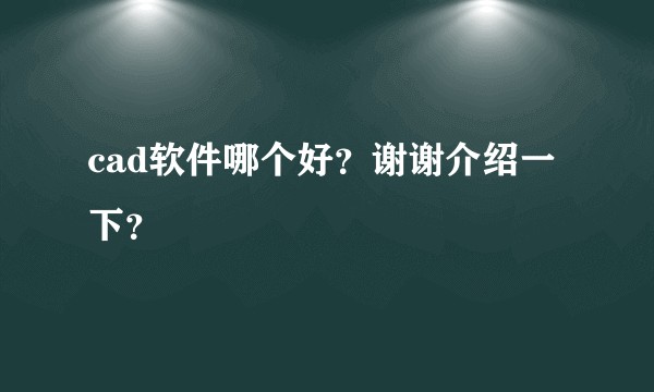 cad软件哪个好？谢谢介绍一下？
