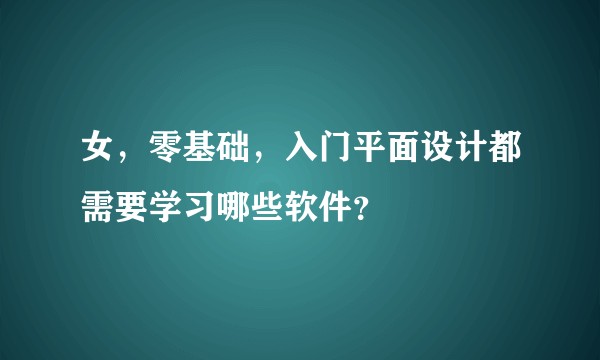 女，零基础，入门平面设计都需要学习哪些软件？