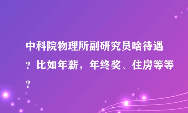 中科院物理所副研究员啥待遇？比如年薪，年终奖、住房等等？