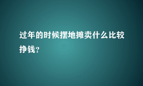 过年的时候摆地摊卖什么比较挣钱？